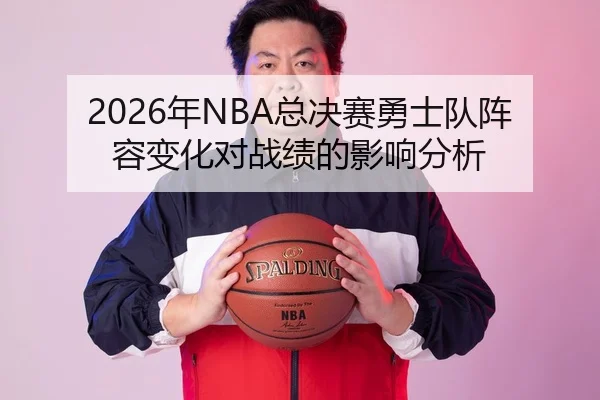 2026年NBA总决赛勇士队阵容变化对战绩的影响分析