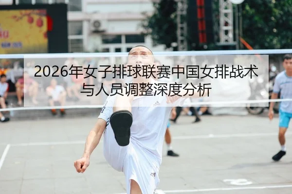 2026年女子排球联赛中国女排战术与人员调整深度分析