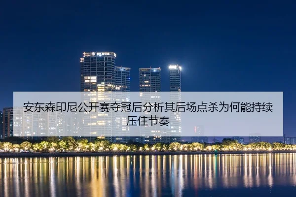 安东森印尼公开赛夺冠后分析其后场点杀为何能持续压住节奏
