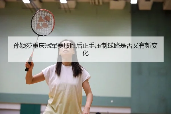 孙颖莎重庆冠军赛取胜后正手压制线路是否又有新变化