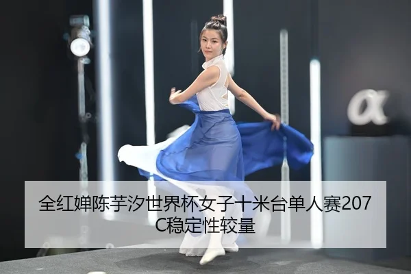 全红婵陈芋汐世界杯女子十米台单人赛207C稳定性较量
