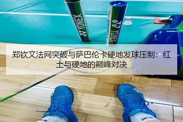 郑钦文法网突破与萨巴伦卡硬地发球压制：红土与硬地的巅峰对决