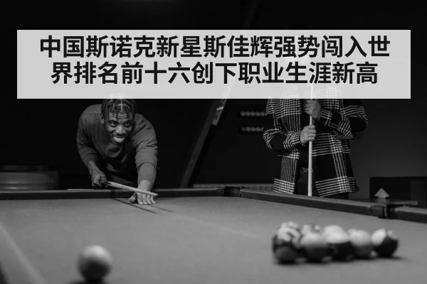 中国斯诺克新星斯佳辉强势闯入世界排名前十六创下职业生涯新高
