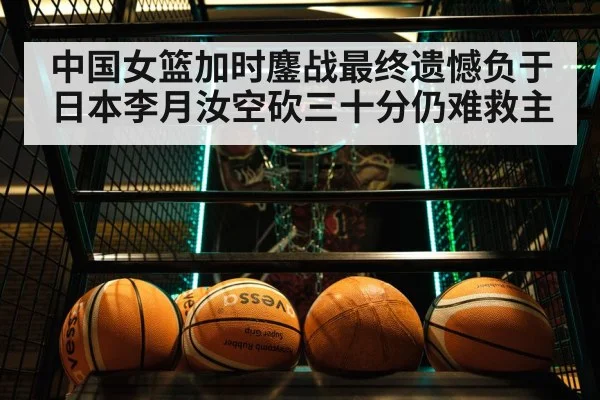 中国女篮加时鏖战最终遗憾负于日本李月汝空砍三十分仍难救主