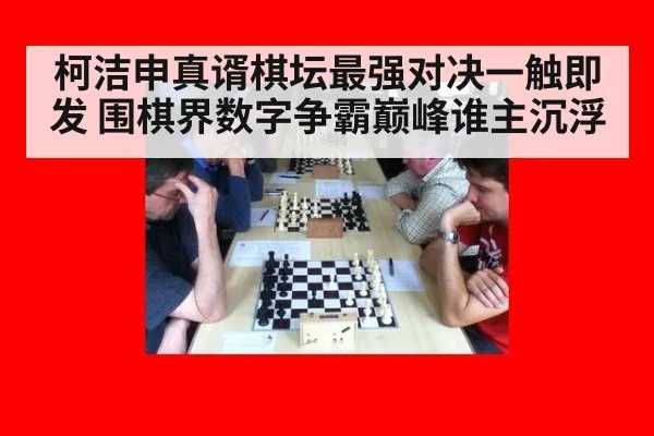 柯洁申真谞棋坛最强对决一触即发 围棋界数字争霸巅峰谁主沉浮